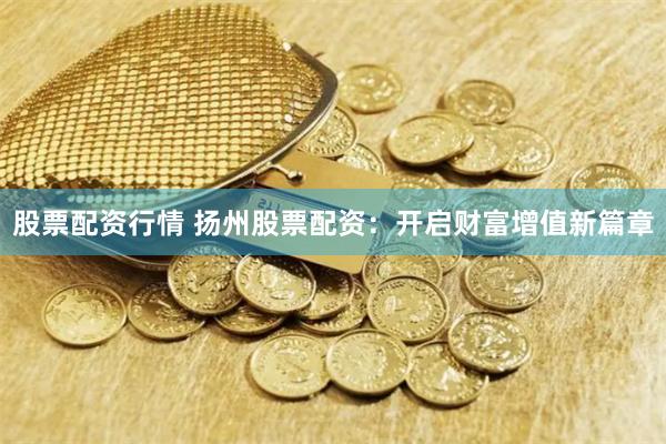股票配资行情 扬州股票配资：开启财富增值新篇章