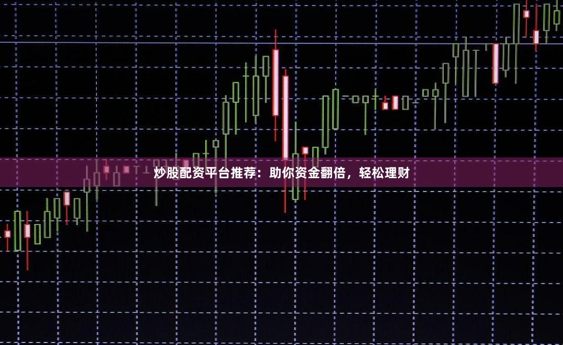炒股配资平台推荐：助你资金翻倍，轻松理财