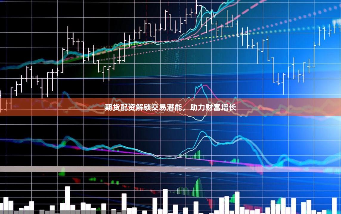 期货配资解锁交易潜能，助力财富增长