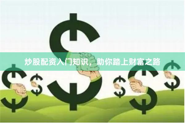 炒股配资入门知识，助你踏上财富之路