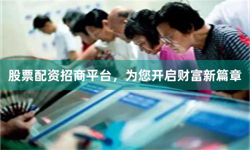 股票配资招商平台，为您开启财富新篇章