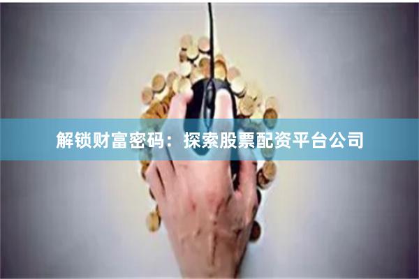解锁财富密码：探索股票配资平台公司