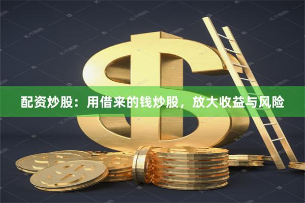 配资炒股：用借来的钱炒股，放大收益与风险