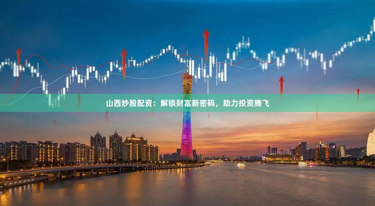 山西炒股配资：解锁财富新密码，助力投资腾飞