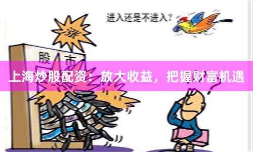 上海炒股配资：放大收益，把握财富机遇