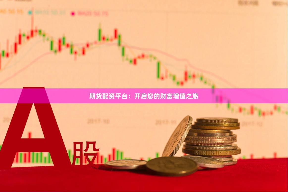 期货配资平台：开启您的财富增值之旅