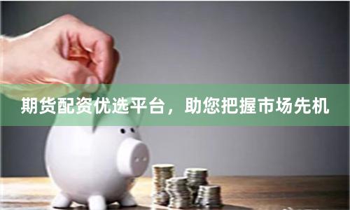 期货配资优选平台，助您把握市场先机