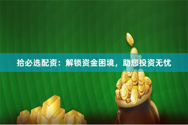拾必选配资：解锁资金困境，助您投资无忧