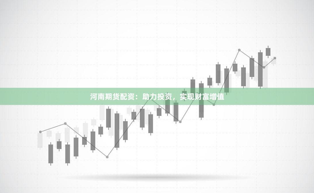 河南期货配资：助力投资，实现财富增值