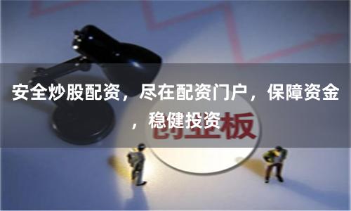 安全炒股配资，尽在配资门户，保障资金，稳健投资