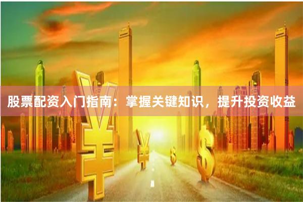 股票配资入门指南：掌握关键知识，提升投资收益