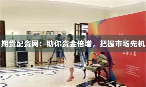 期货配资网：助你资金倍增，把握市场先机