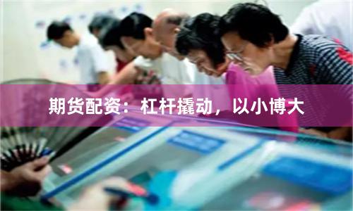 期货配资：杠杆撬动，以小博大