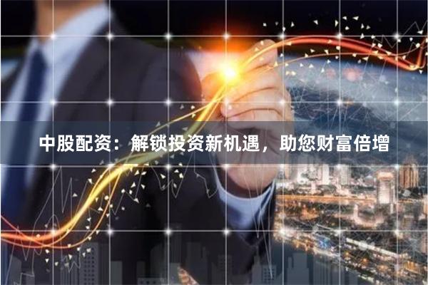 中股配资：解锁投资新机遇，助您财富倍增