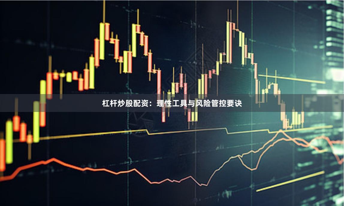 杠杆炒股配资：理性工具与风险管控要诀