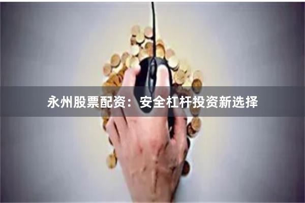 永州股票配资：安全杠杆投资新选择