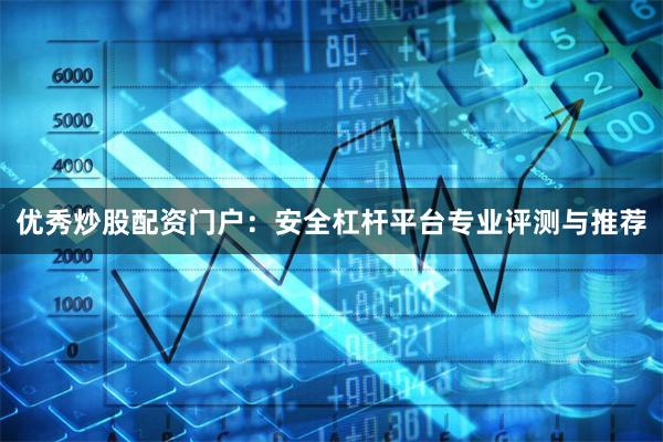 优秀炒股配资门户：安全杠杆平台专业评测与推荐