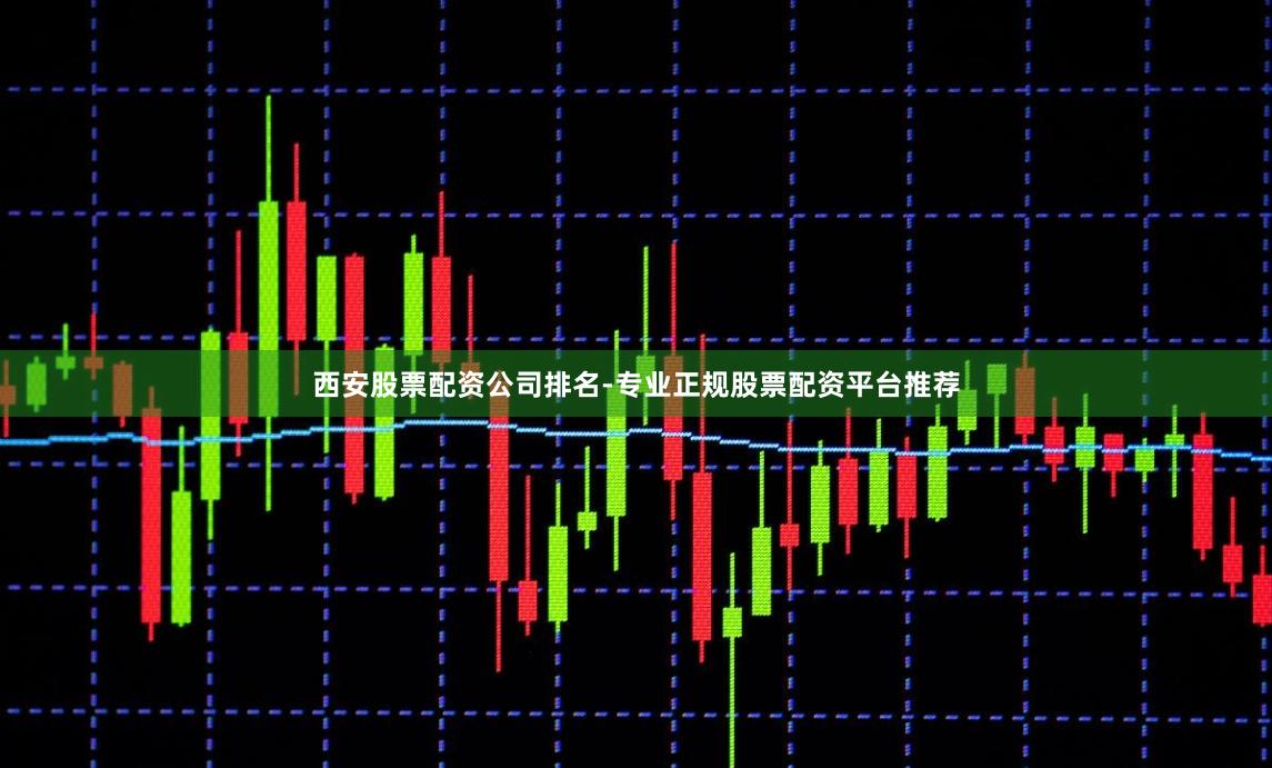 西安股票配资公司排名-专业正规股票配资平台推荐