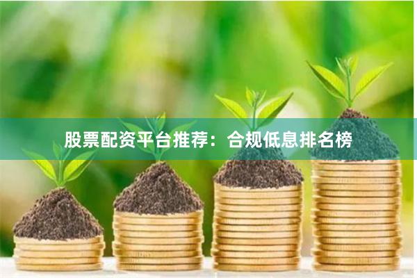 股票配资平台推荐：合规低息排名榜