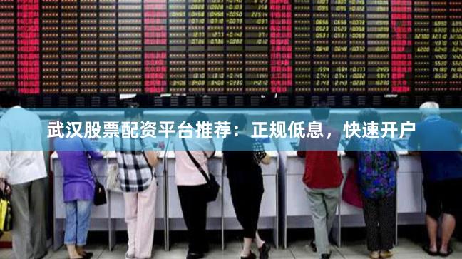 武汉股票配资平台推荐：正规低息，快速开户