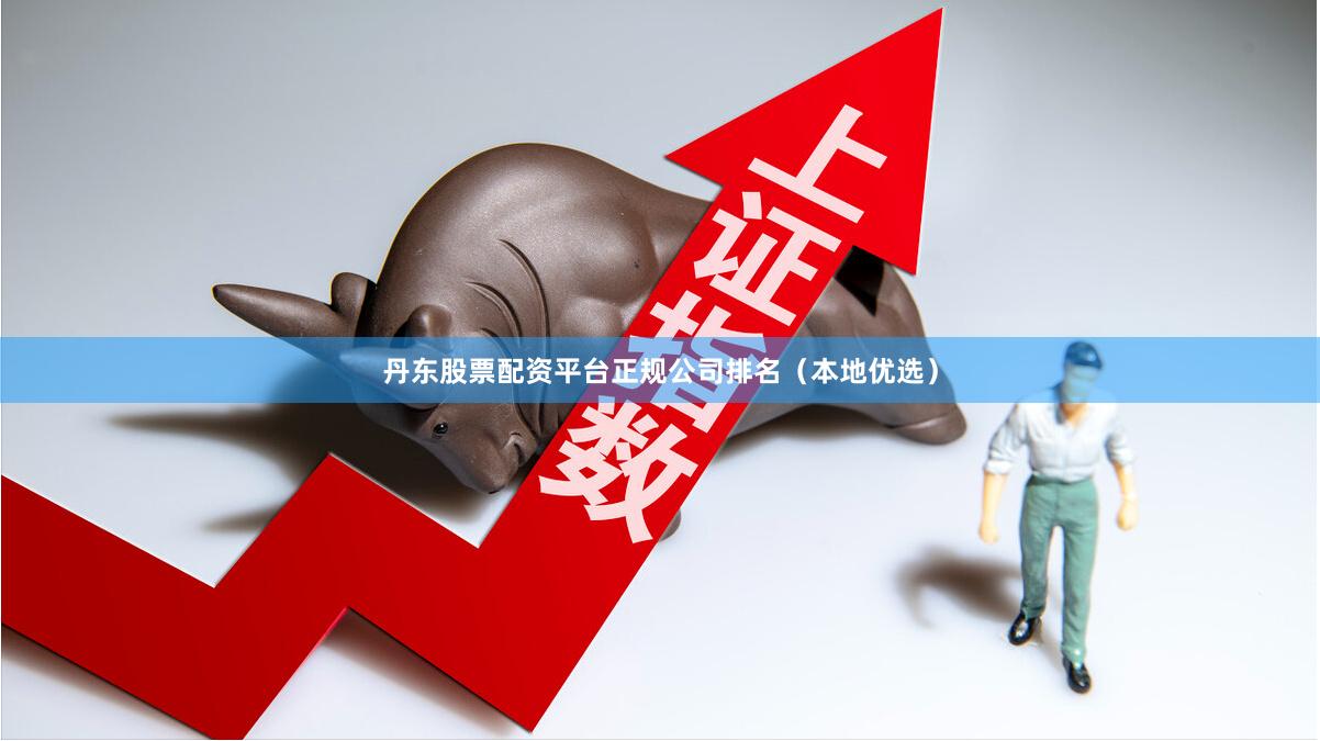 丹东股票配资平台正规公司排名（本地优选）