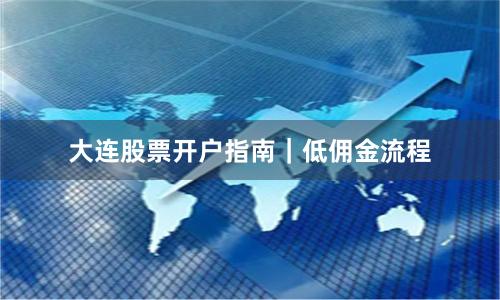 大连股票开户指南｜低佣金流程